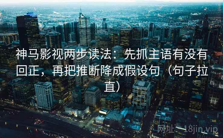 神马影视两步读法:先抓主语有没有回正,再把推断降成假设句(句子拉直) 神马影视两步读法:先抓主语有没有回正,再把推断降成假设句(句子拉直)