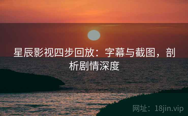 星辰影视四步回放:字幕与截图,剖析剧情深度 星辰影视四步回放:字幕与截图,剖析剧情深度