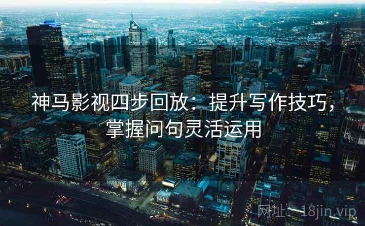神马影视四步回放:提升写作技巧,掌握问句灵活运用 神马影视四步回放:提升写作技巧,掌握问句灵活运用