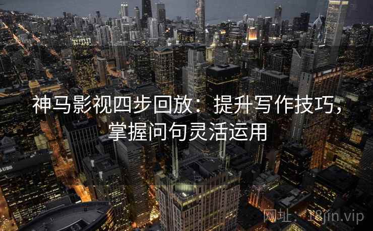 神马影视四步回放:提升写作技巧,掌握问句灵活运用 神马影视四步回放:提升写作技巧,掌握问句灵活运用