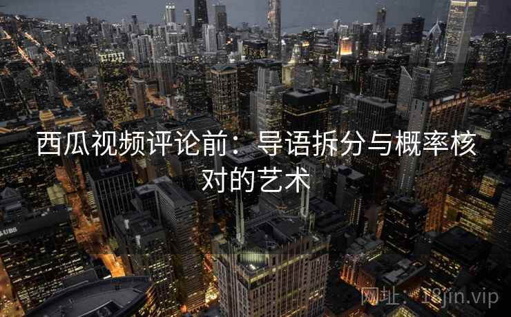 西瓜视频评论前：导语拆分与概率核对的艺术