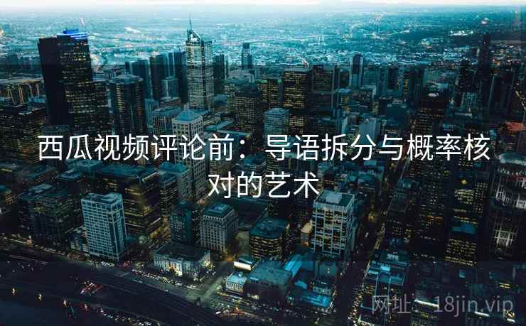 西瓜视频评论前：导语拆分与概率核对的艺术