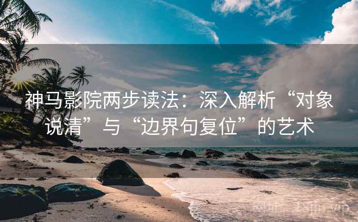 神马影院两步读法:深入解析“对象说清”与“边界句复位”的艺术 神马影院两步读法:深入解析“对象说清”与“边界句复位”的艺术