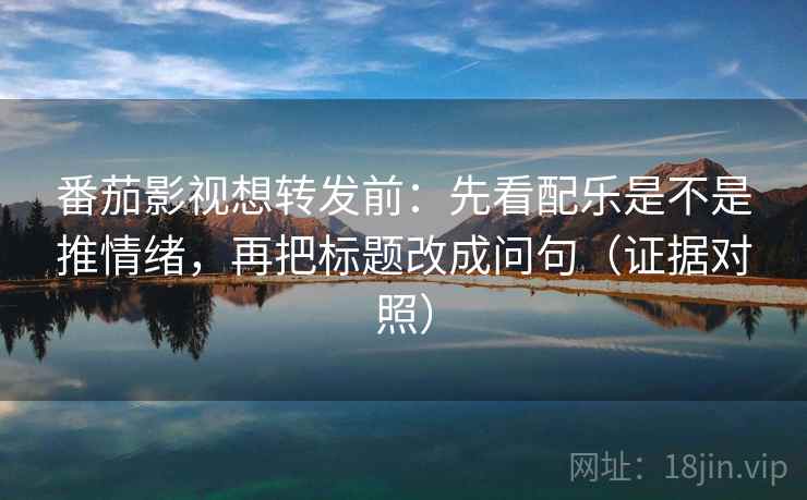 番茄影视想转发前：先看配乐是不是推情绪，再把标题改成问句（证据对照）