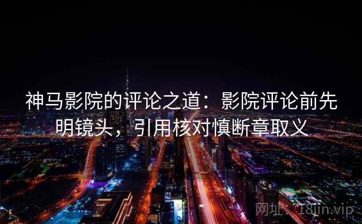 神马影院的评论之道:影院评论前先明镜头,引用核对慎断章取义 神马影院的评论之道:影院评论前先明镜头,引用核对慎断章取义