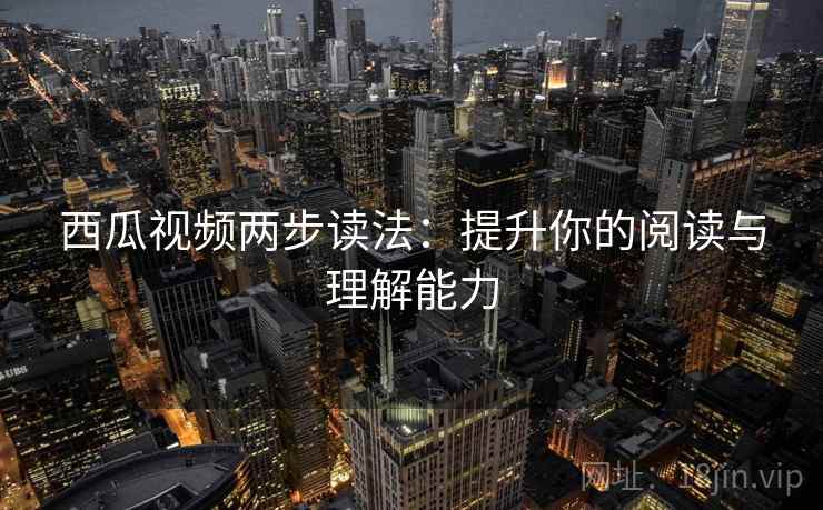 西瓜视频两步读法:提升你的阅读与理解能力 西瓜视频两步读法:提升你的阅读与理解能力