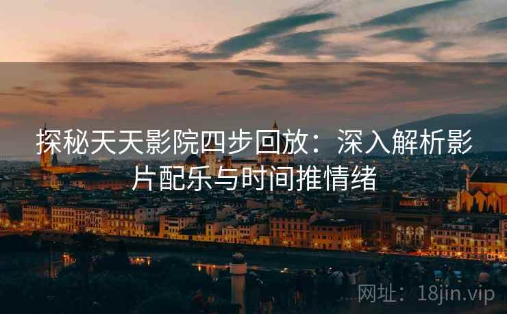 探秘天天影院四步回放：深入解析影片配乐与时间推情绪