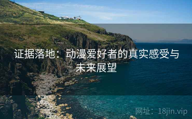 证据落地:动漫爱好者的真实感受与未来展望 证据落地:动漫爱好者的真实感受与未来展望