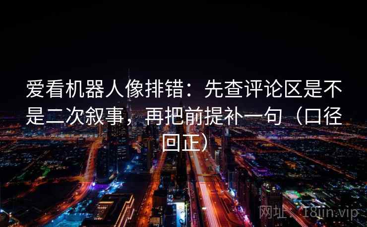 爱看机器人像排错:先查评论区是不是二次叙事,再把前提补一句(口径回正) 爱看机器人像排错:先查评论区是不是二次叙事,再把前提补一句(口径回正)