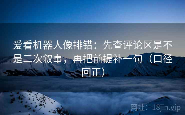 爱看机器人像排错:先查评论区是不是二次叙事,再把前提补一句(口径回正) 爱看机器人像排错:先查评论区是不是二次叙事,再把前提补一句(口径回正)