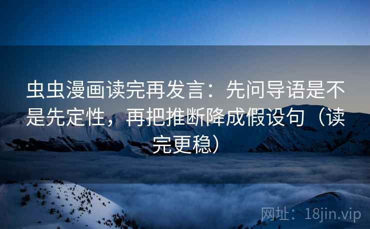 虫虫漫画读完再发言:先问导语是不是先定性,再把推断降成假设句(读完更稳) 虫虫漫画读完再发言:先问导语是不是先定性,再把推断降成假设句(读完更稳)