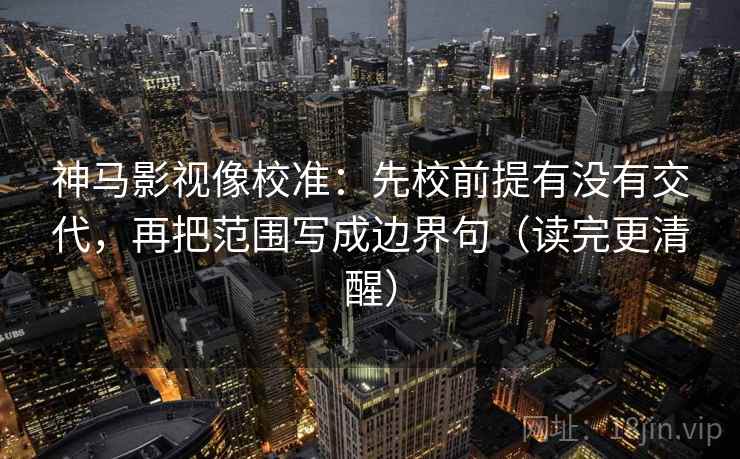 神马影视像校准：先校前提有没有交代，再把范围写成边界句（读完更清醒）