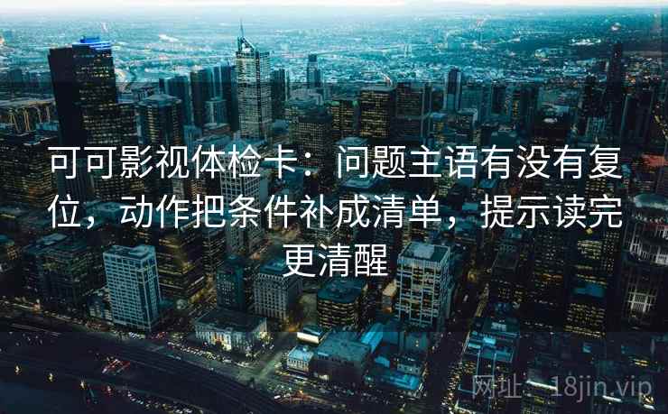 可可影视体检卡:问题主语有没有复位,动作把条件补成清单,提示读完更清醒 可可影视体检卡:问题主语有没有复位,动作把条件补成清单,提示读完更清醒