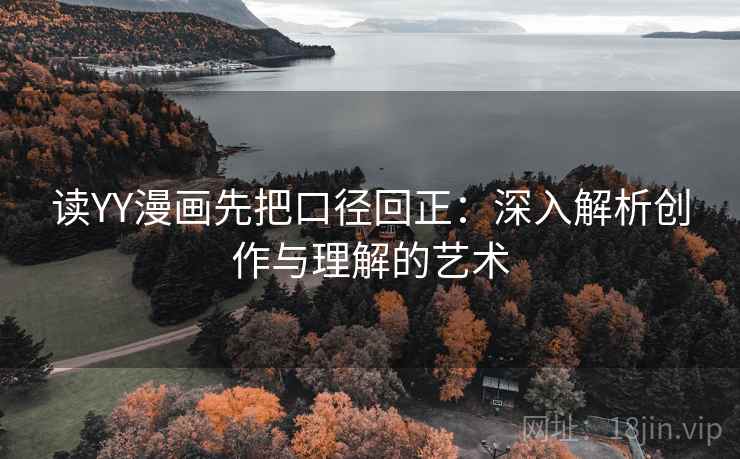 读YY漫画先把口径回正:深入解析创作与理解的艺术 读YY漫画先把口径回正:深入解析创作与理解的艺术