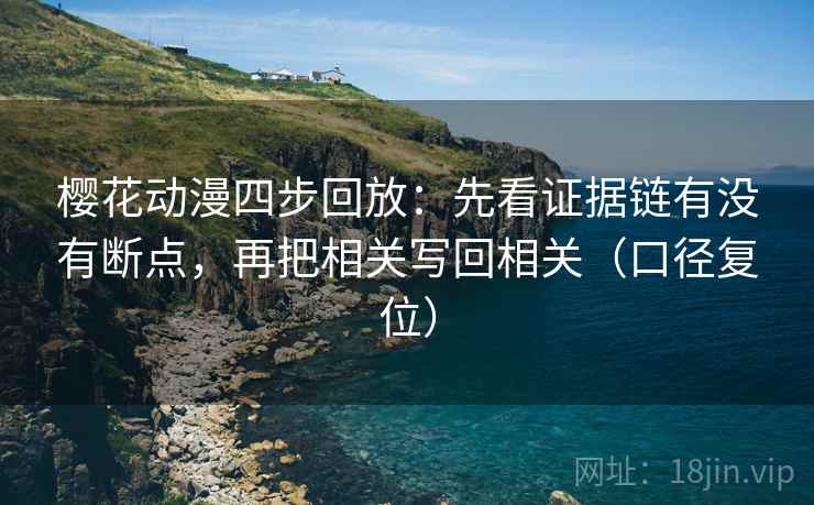 樱花动漫四步回放:先看证据链有没有断点,再把相关写回相关(口径复位) 樱花动漫四步回放:先看证据链有没有断点,再把相关写回相关(口径复位)