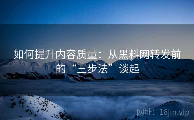 如何提升内容质量:从黑料网转发前的“三步法”谈起 如何提升内容质量:从黑料网转发前的“三步法”谈起