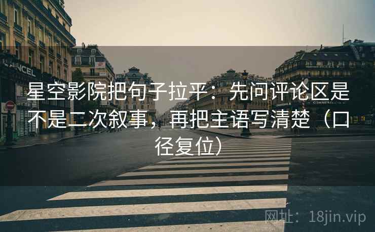 星空影院把句子拉平:先问评论区是不是二次叙事,再把主语写清楚(口径复位) 星空影院把句子拉平:先问评论区是不是二次叙事,再把主语写清楚(口径复位)