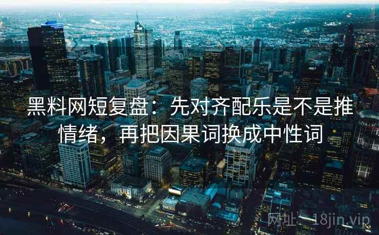 黑料网短复盘：先对齐配乐是不是推情绪，再把因果词换成中性词