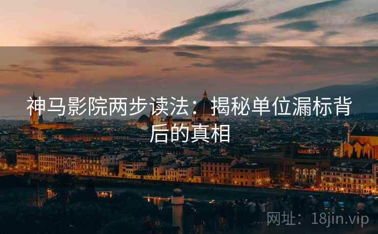 神马影院两步读法:揭秘单位漏标背后的真相 神马影院两步读法:揭秘单位漏标背后的真相