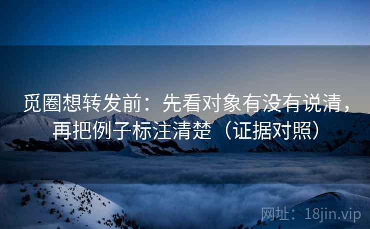 觅圈想转发前:先看对象有没有说清,再把例子标注清楚(证据对照) 觅圈想转发前:先看对象有没有说清,再把例子标注清楚(证据对照)