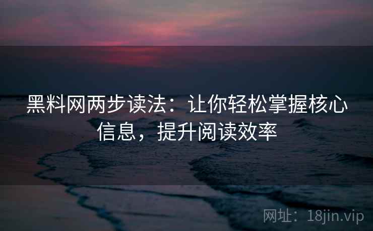 黑料网两步读法:让你轻松掌握核心信息,提升阅读效率 黑料网两步读法:让你轻松掌握核心信息,提升阅读效率