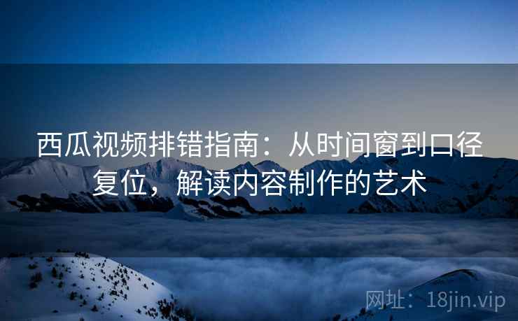 西瓜视频排错指南:从时间窗到口径复位,解读内容制作的艺术 西瓜视频排错指南:从时间窗到口径复位,解读内容制作的艺术