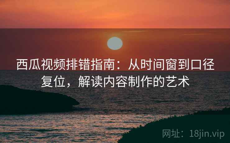 西瓜视频排错指南:从时间窗到口径复位,解读内容制作的艺术 西瓜视频排错指南:从时间窗到口径复位,解读内容制作的艺术