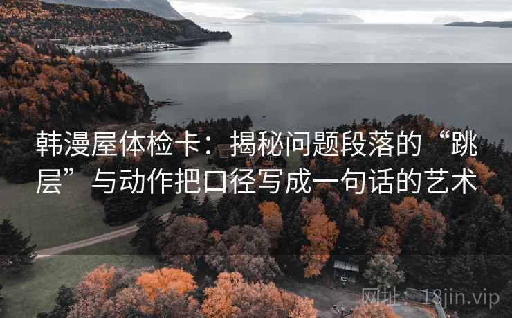 韩漫屋体检卡：揭秘问题段落的“跳层”与动作把口径写成一句话的艺术