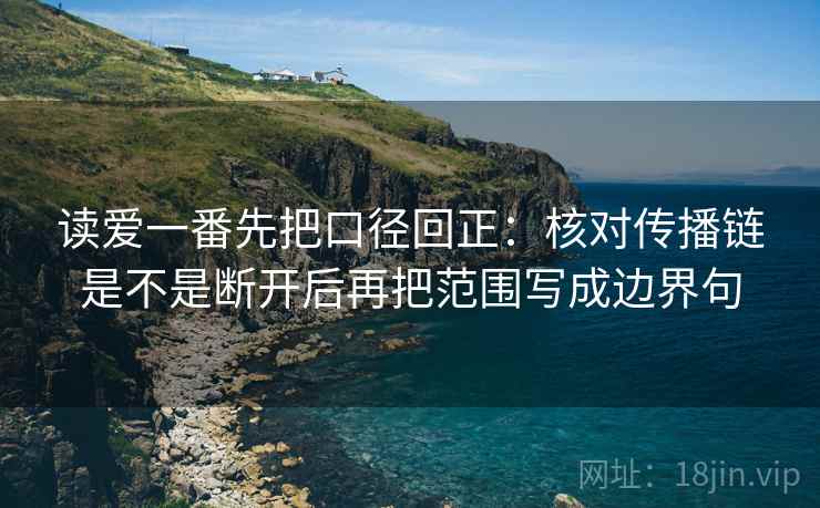 读爱一番先把口径回正:核对传播链是不是断开后再把范围写成边界句 读爱一番先把口径回正:核对传播链是不是断开后再把范围写成边界句