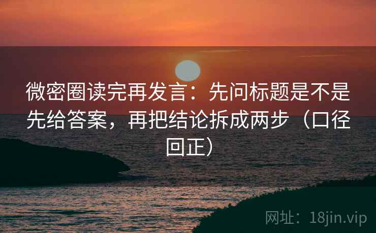 微密圈读完再发言:先问标题是不是先给答案,再把结论拆成两步(口径回正) 微密圈读完再发言:先问标题是不是先给答案,再把结论拆成两步(口径回正)