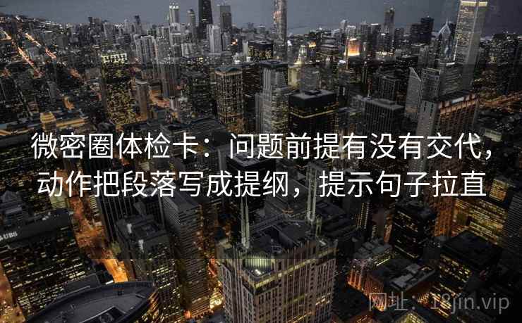 微密圈体检卡:问题前提有没有交代,动作把段落写成提纲,提示句子拉直 微密圈体检卡:问题前提有没有交代,动作把段落写成提纲,提示句子拉直