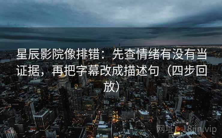 星辰影院像排错:先查情绪有没有当证据,再把字幕改成描述句(四步回放) 星辰影院像排错:先查情绪有没有当证据,再把字幕改成描述句(四步回放)