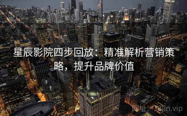 星辰影院四步回放:精准解析营销策略,提升品牌价值 星辰影院四步回放:精准解析营销策略,提升品牌价值