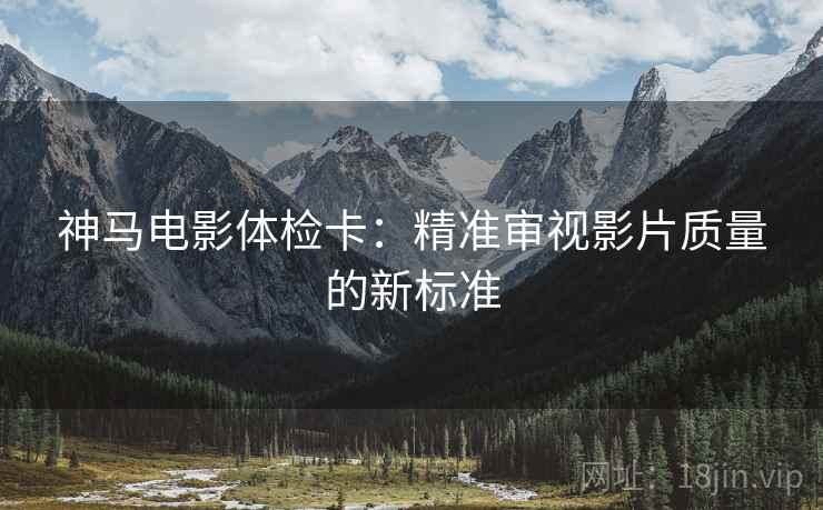 神马电影体检卡：精准审视影片质量的新标准