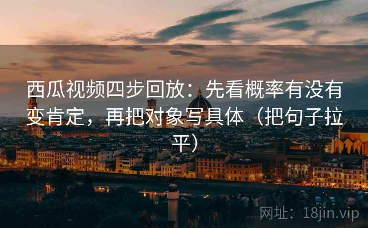 西瓜视频四步回放:先看概率有没有变肯定,再把对象写具体(把句子拉平) 西瓜视频四步回放:先看概率有没有变肯定,再把对象写具体(把句子拉平)