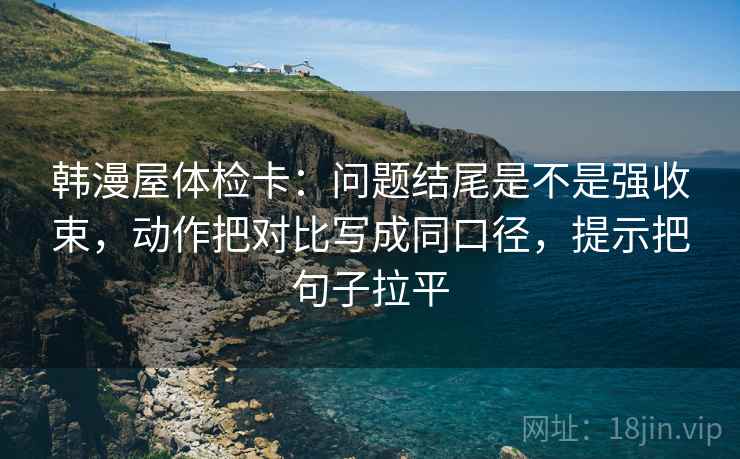 韩漫屋体检卡:问题结尾是不是强收束,动作把对比写成同口径,提示把句子拉平 韩漫屋体检卡:问题结尾是不是强收束,动作把对比写成同口径,提示把句子拉平