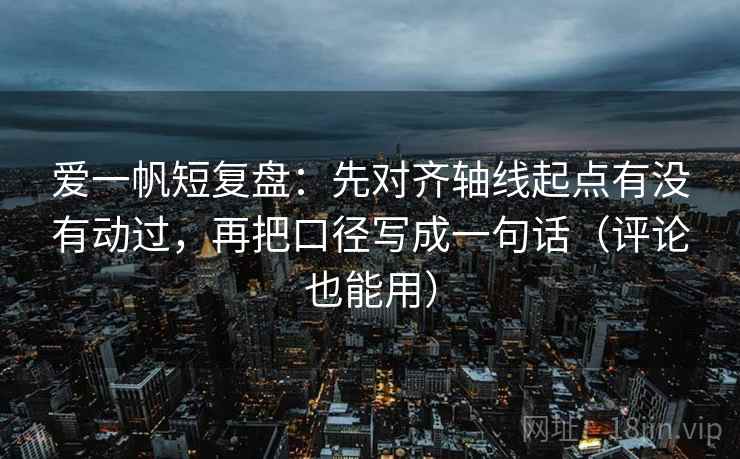 爱一帆短复盘:先对齐轴线起点有没有动过,再把口径写成一句话(评论也能用) 爱一帆短复盘:先对齐轴线起点有没有动过,再把口径写成一句话(评论也能用)