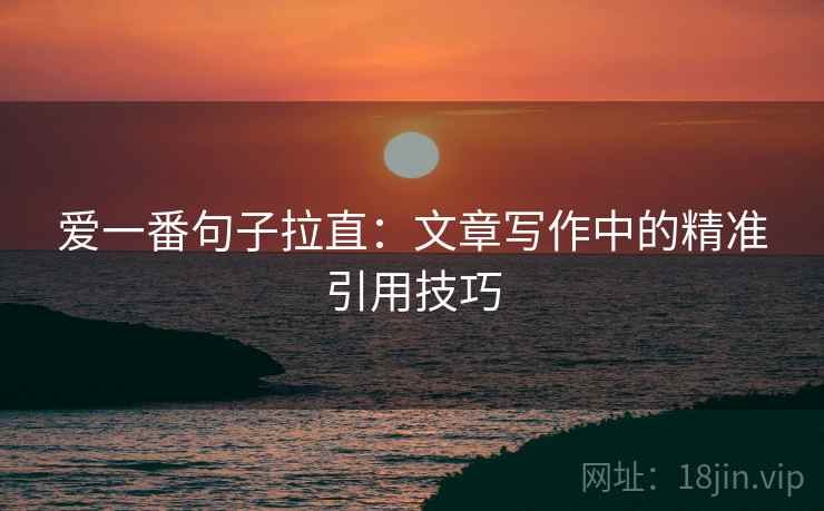 爱一番句子拉直：文章写作中的精准引用技巧