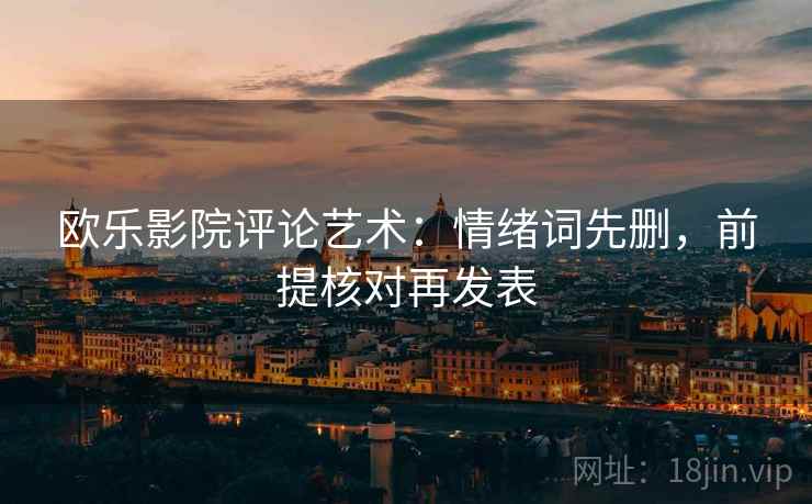欧乐影院评论艺术:情绪词先删,前提核对再发表 欧乐影院评论艺术:情绪词先删,前提核对再发表