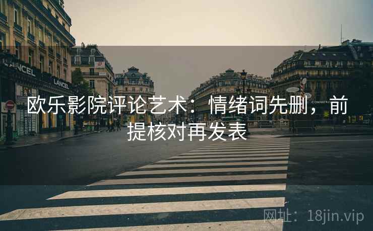 欧乐影院评论艺术:情绪词先删,前提核对再发表 欧乐影院评论艺术:情绪词先删,前提核对再发表
