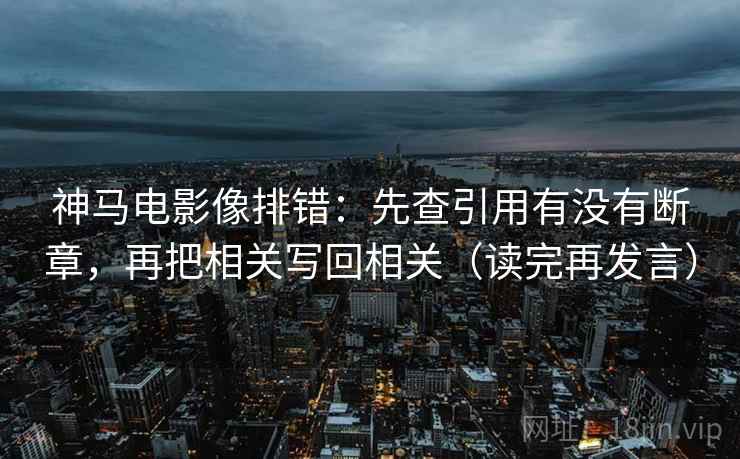 神马电影像排错:先查引用有没有断章,再把相关写回相关(读完再发言) 神马电影像排错:先查引用有没有断章,再把相关写回相关(读完再发言)