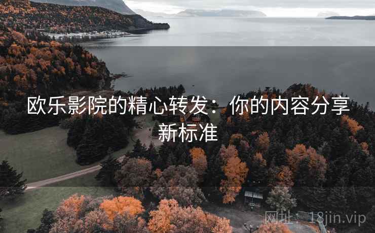 欧乐影院的精心转发:你的内容分享新标准 欧乐影院的精心转发:你的内容分享新标准