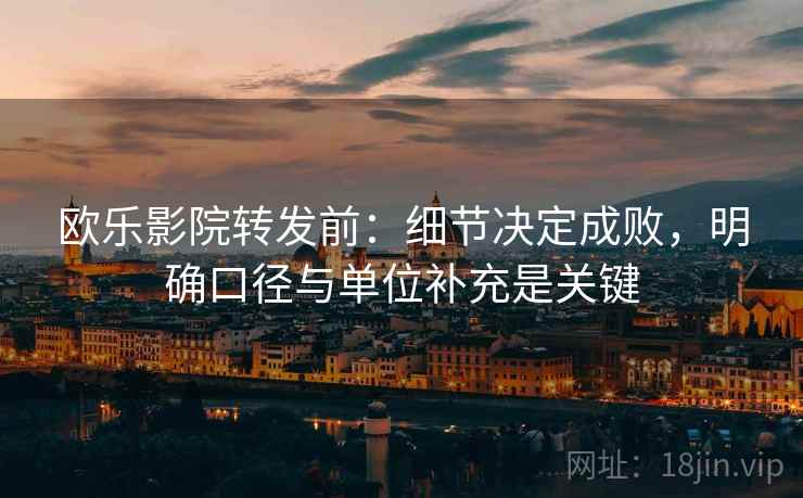 欧乐影院转发前:细节决定成败,明确口径与单位补充是关键 欧乐影院转发前:细节决定成败,明确口径与单位补充是关键