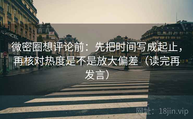 微密圈想评论前:先把时间写成起止,再核对热度是不是放大偏差(读完再发言) 微密圈想评论前:先把时间写成起止,再核对热度是不是放大偏差(读完再发言)