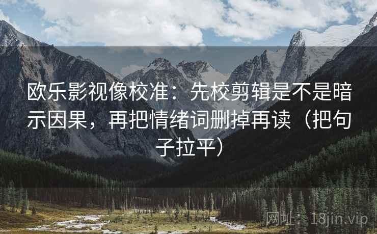 欧乐影视像校准:先校剪辑是不是暗示因果,再把情绪词删掉再读(把句子拉平) 欧乐影视像校准:先校剪辑是不是暗示因果,再把情绪词删掉再读(把句子拉平)