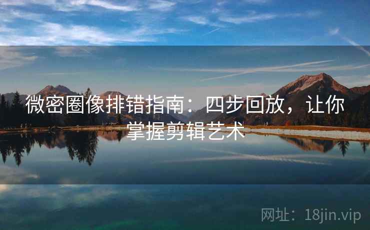 微密圈像排错指南：四步回放，让你掌握剪辑艺术