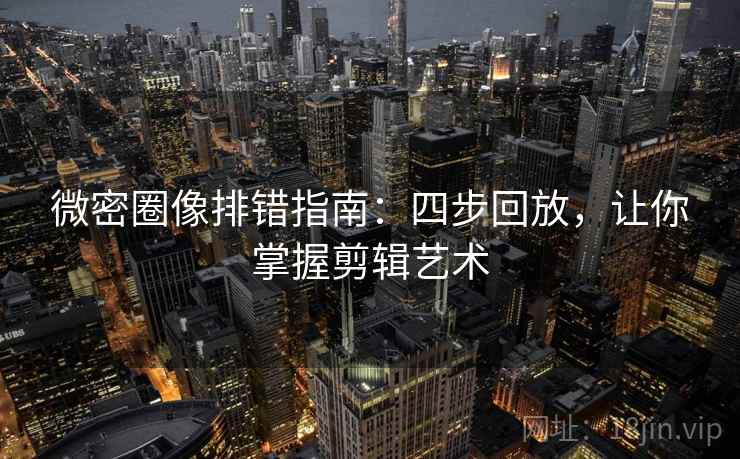 微密圈像排错指南：四步回放，让你掌握剪辑艺术