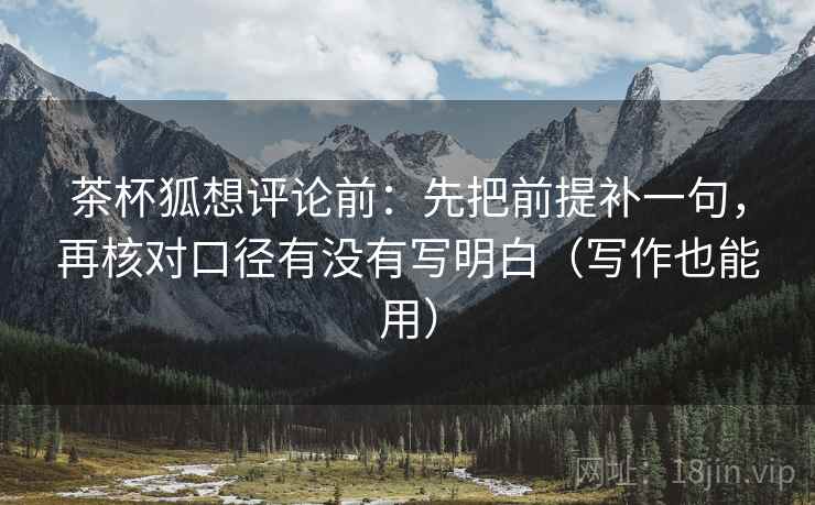 茶杯狐想评论前:先把前提补一句,再核对口径有没有写明白(写作也能用) 茶杯狐想评论前:先把前提补一句,再核对口径有没有写明白(写作也能用)