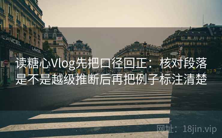 读糖心Vlog先把口径回正：核对段落是不是越级推断后再把例子标注清楚