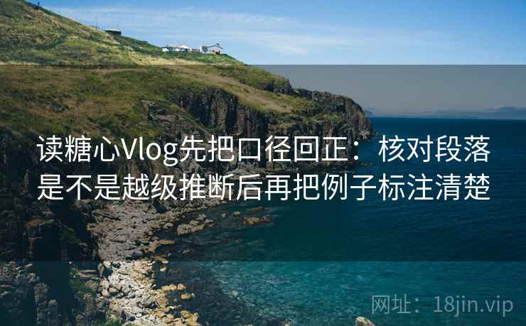 读糖心Vlog先把口径回正：核对段落是不是越级推断后再把例子标注清楚